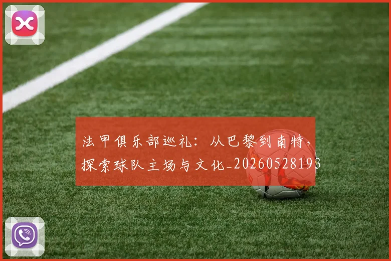 法甲俱乐部巡礼:从巴黎到南特,探索球队主场与文化_20260528193421