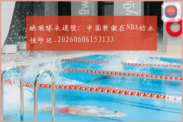 姚明球衣退役:中国骄傲在NBA的永恒印记_20260606153133