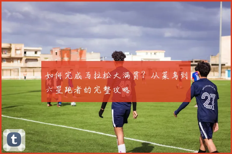 如何完成马拉松大满贯?从菜鸟到六星跑者的完整攻略