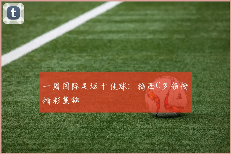 一周国际足坛十佳球:梅西C罗领衔精彩集锦