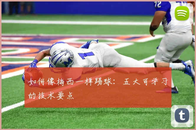 如何像梅西一样踢球：五大可学习的技术要点
