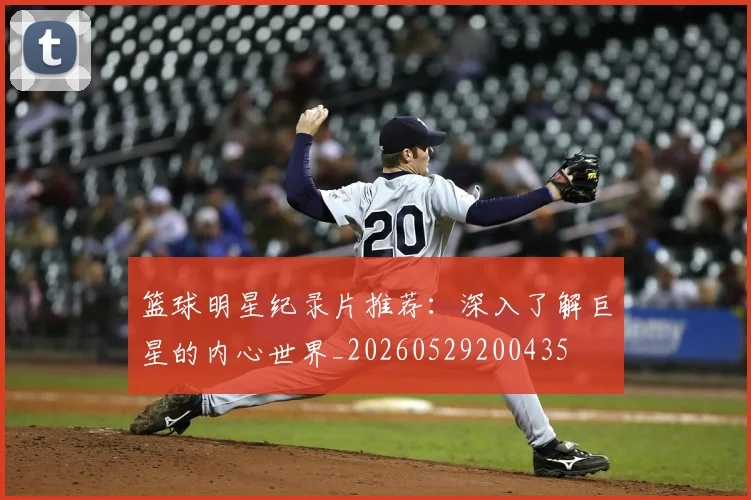 篮球明星纪录片推荐：深入了解巨星的内心世界_20260529200435