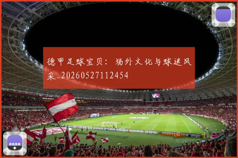 德甲足球宝贝:场外文化与球迷风采_20260527112454