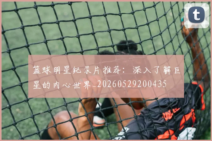 篮球明星纪录片推荐：深入了解巨星的内心世界_20260529200435