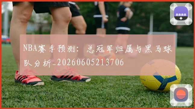 NBA赛季预测：总冠军归属与黑马球队分析_20260605213706