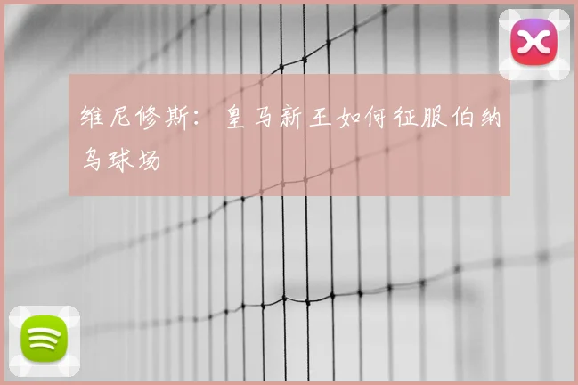 维尼修斯:皇马新王如何征服伯纳乌球场