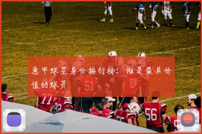 意甲球星身价排行榜：谁是最具价值的球员