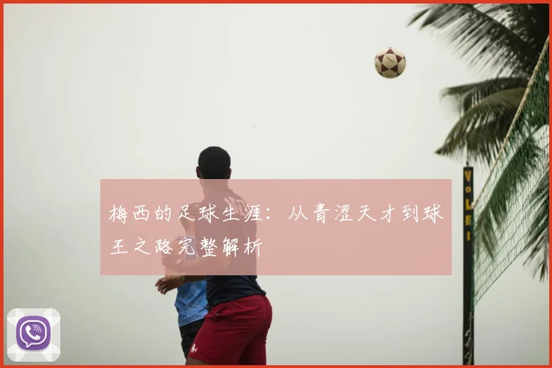 梅西的足球生涯：从青涩天才到球王之路完整解析
