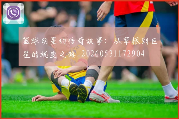 篮球明星的传奇故事:从草根到巨星的蜕变之路_20260531172904