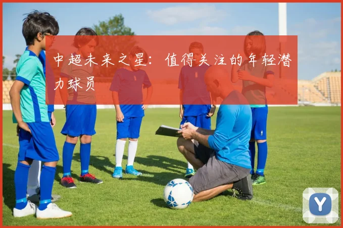 中超未来之星：值得关注的年轻潜力球员