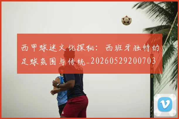 西甲球迷文化探秘:西班牙独特的足球氛围与传统_20260529200703