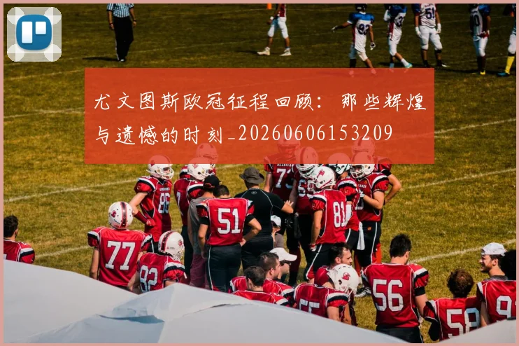 尤文图斯欧冠征程回顾:那些辉煌与遗憾的时刻_20260606153209