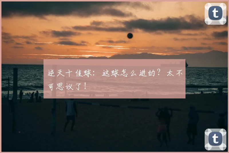 逆天十佳球:这球怎么进的?太不可思议了!