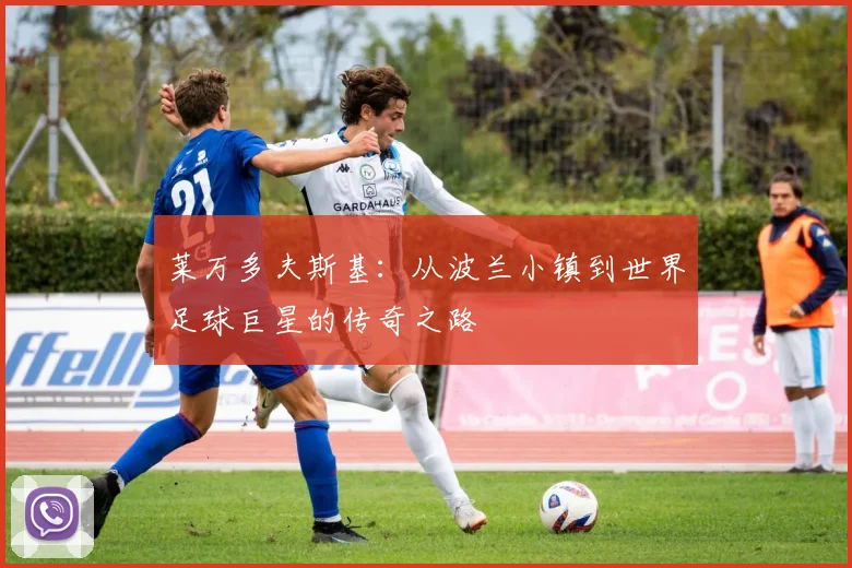 莱万多夫斯基:从波兰小镇到世界足球巨星的传奇之路