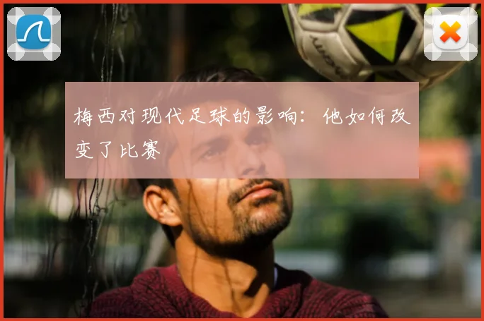 梅西对现代足球的影响：他如何改变了比赛