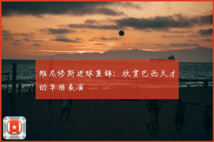 维尼修斯进球集锦:欣赏巴西天才的华丽表演