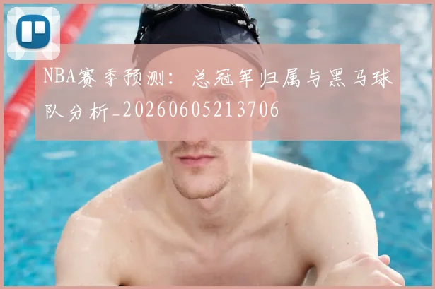 NBA赛季预测：总冠军归属与黑马球队分析_20260605213706