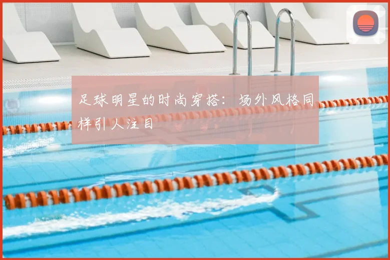 足球明星的时尚穿搭:场外风格同样引人注目