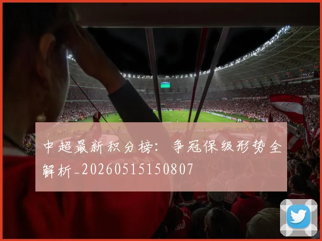 中超最新积分榜：争冠保级形势全解析_20260515150807