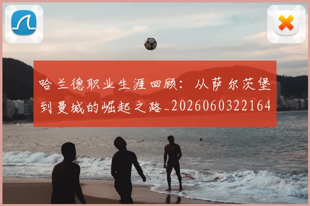 哈兰德职业生涯回顾:从萨尔茨堡到曼城的崛起之路_20260603221643