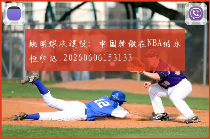 姚明球衣退役：中国骄傲在NBA的永恒印记_20260606153133