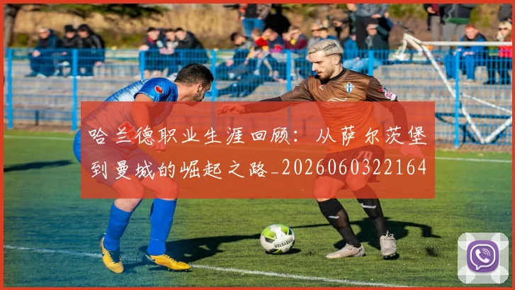 哈兰德职业生涯回顾:从萨尔茨堡到曼城的崛起之路_20260603221643