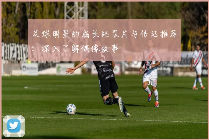 足球明星的成长纪录片与传记推荐:深入了解偶像故事