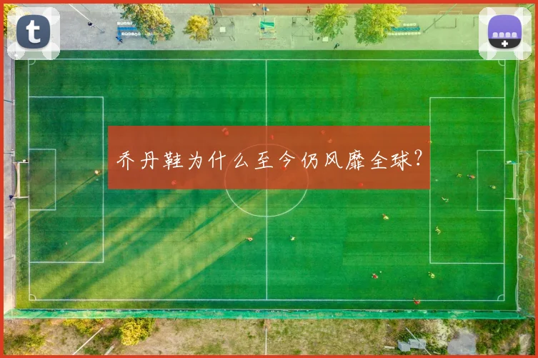 乔丹鞋为什么至今仍风靡全球?