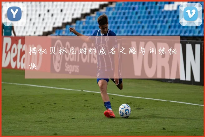 揭秘贝林厄姆的成名之路与训练秘诀