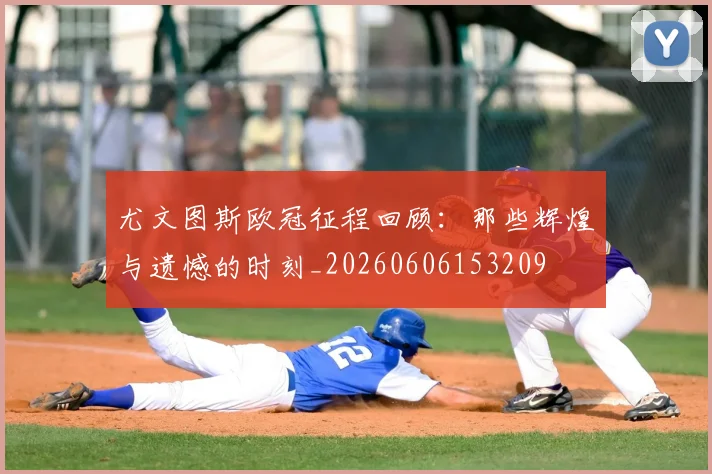 尤文图斯欧冠征程回顾:那些辉煌与遗憾的时刻_20260606153209