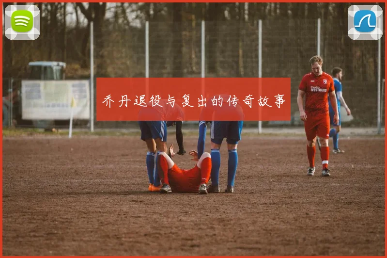 乔丹退役与复出的传奇故事
