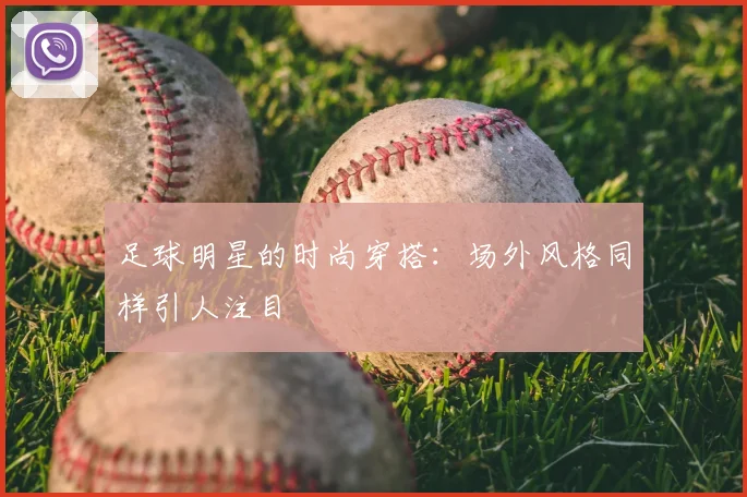 足球明星的时尚穿搭:场外风格同样引人注目