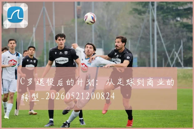 C罗退役后的计划:从足球到商业的转型_20260521200824