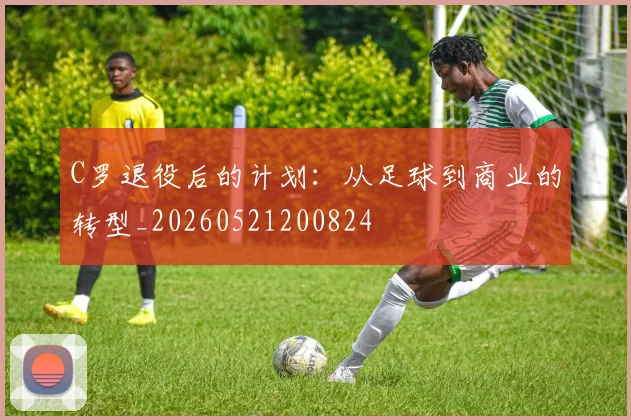 C罗退役后的计划:从足球到商业的转型_20260521200824