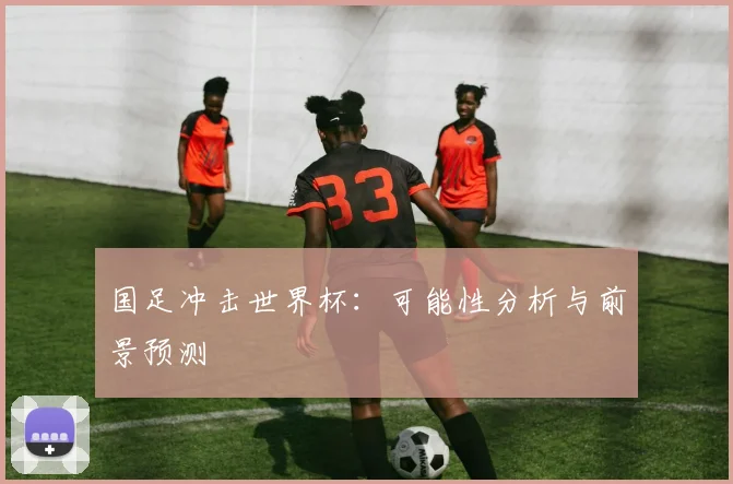 国足冲击世界杯:可能性分析与前景预测