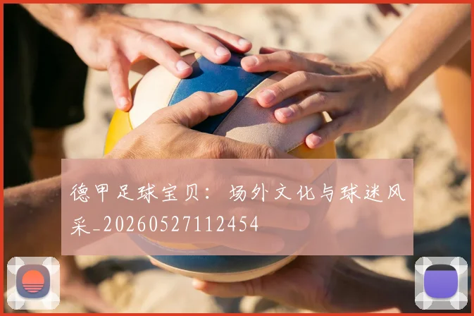 德甲足球宝贝：场外文化与球迷风采_20260527112454