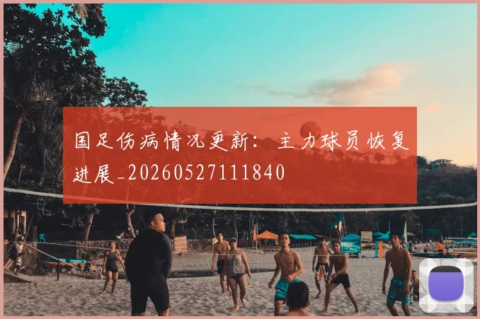 国足伤病情况更新:主力球员恢复进展_20260527111840