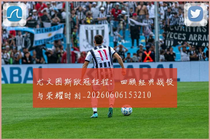 尤文图斯欧冠征程：回顾经典战役与荣耀时刻_20260606153210