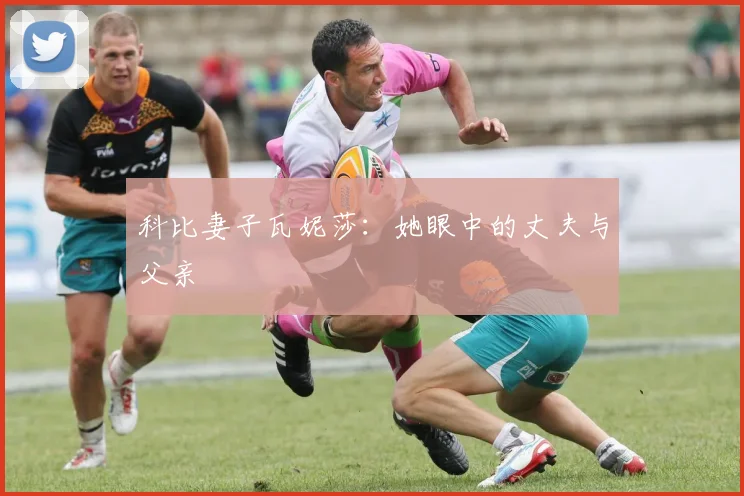 科比妻子瓦妮莎：她眼中的丈夫与父亲