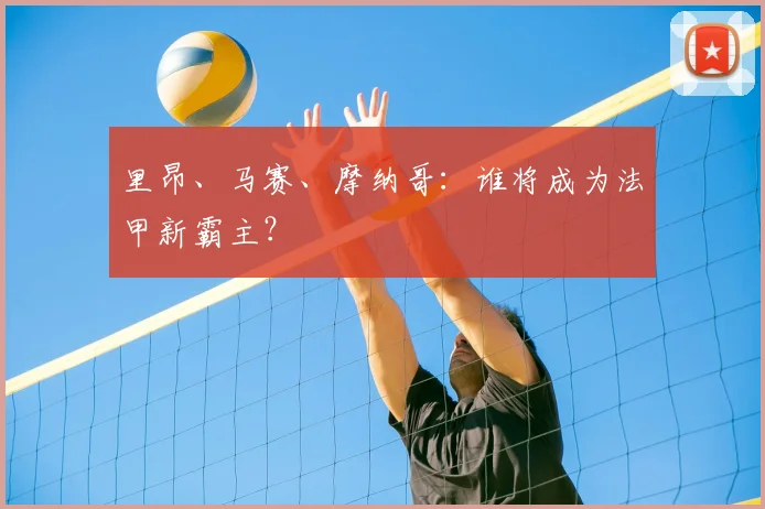 里昂、马赛、摩纳哥:谁将成为法甲新霸主?