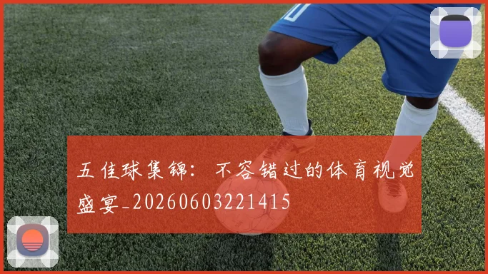 五佳球集锦：不容错过的体育视觉盛宴_20260603221415