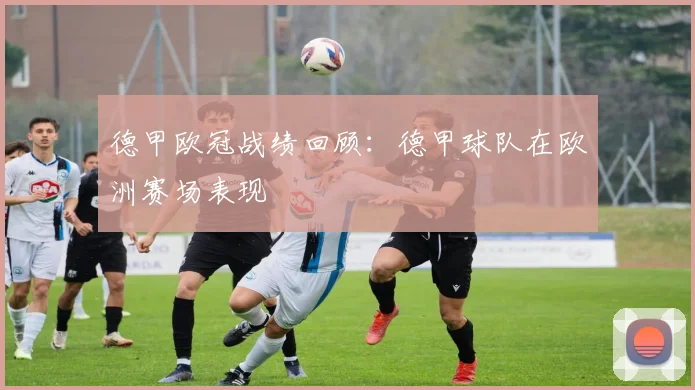 德甲欧冠战绩回顾：德甲球队在欧洲赛场表现