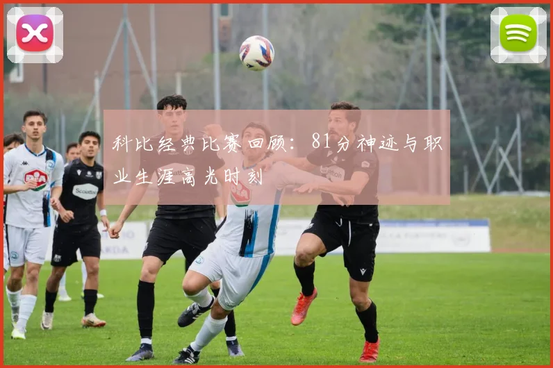 科比经典比赛回顾:81分神迹与职业生涯高光时刻