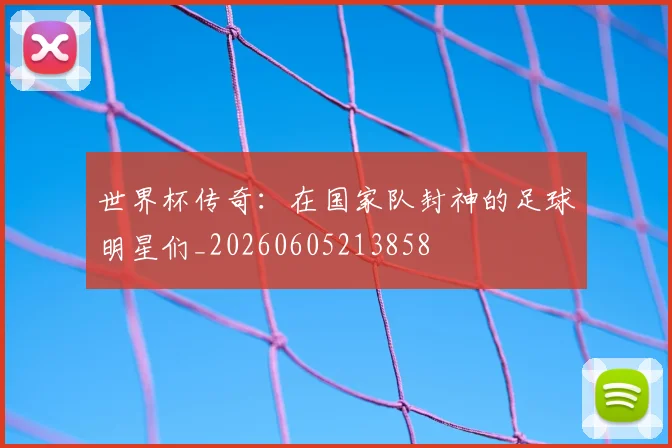 世界杯传奇:在国家队封神的足球明星们_20260605213858