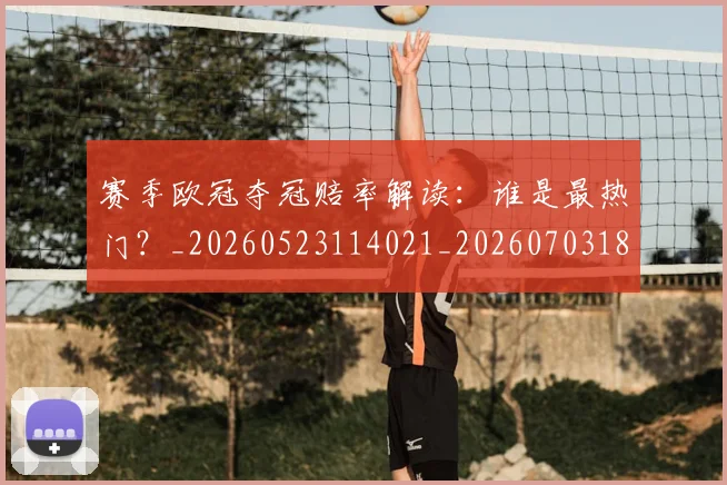 赛季欧冠夺冠赔率解读:谁是最热门?_20260523114021_20260703182013