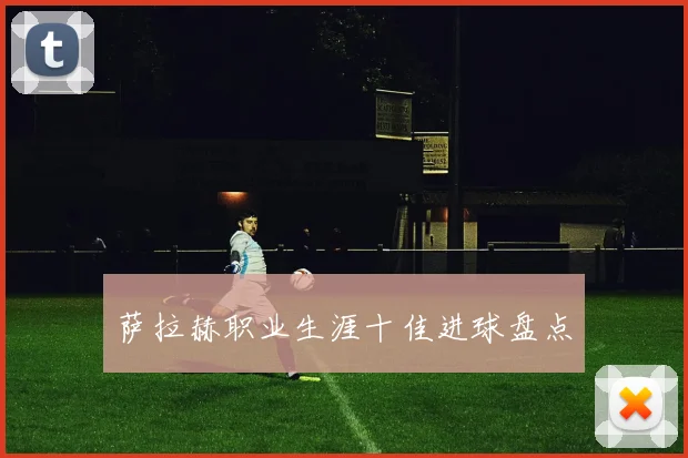 萨拉赫职业生涯十佳进球盘点