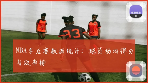 NBA季后赛数据统计：球员场均得分与效率榜